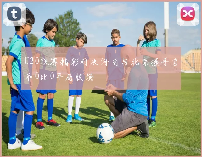 U20联赛精彩对决河南与北京握手言和0比0平局收场