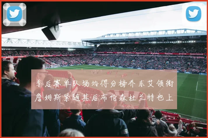 季后赛单队场均得分榜乔东艾领衔詹姆斯紧随其后布伦森杜兰特也上榜