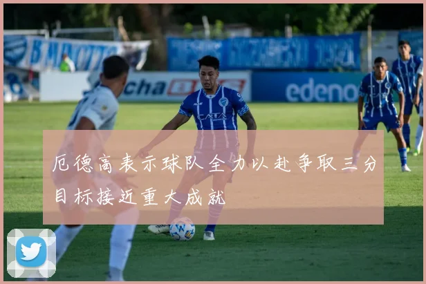 厄德高表示球队全力以赴争取三分目标接近重大成就
