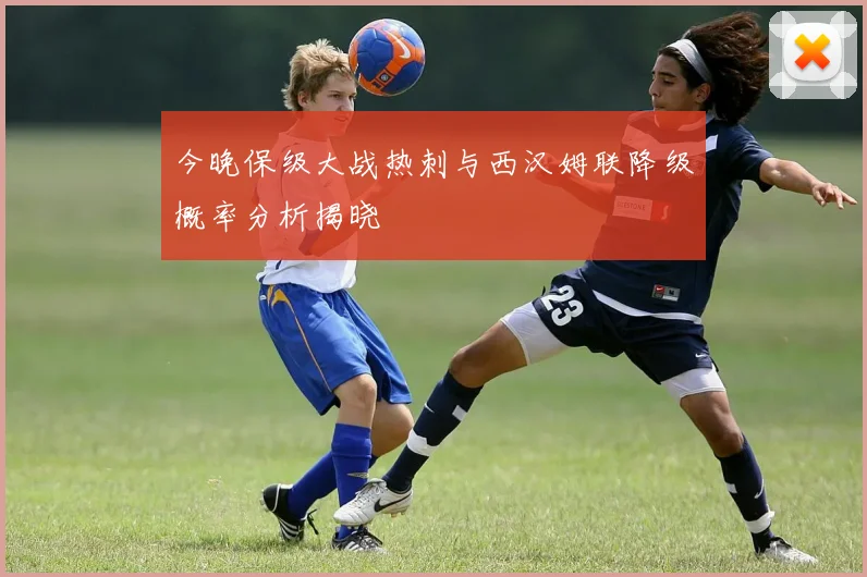 今晚保级大战热刺与西汉姆联降级概率分析揭晓