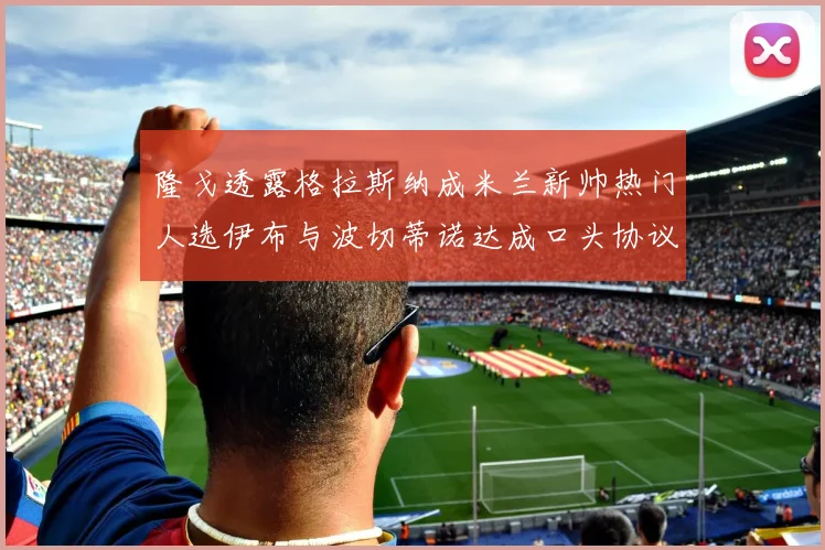隆戈透露格拉斯纳成米兰新帅热门人选伊布与波切蒂诺达成口头协议