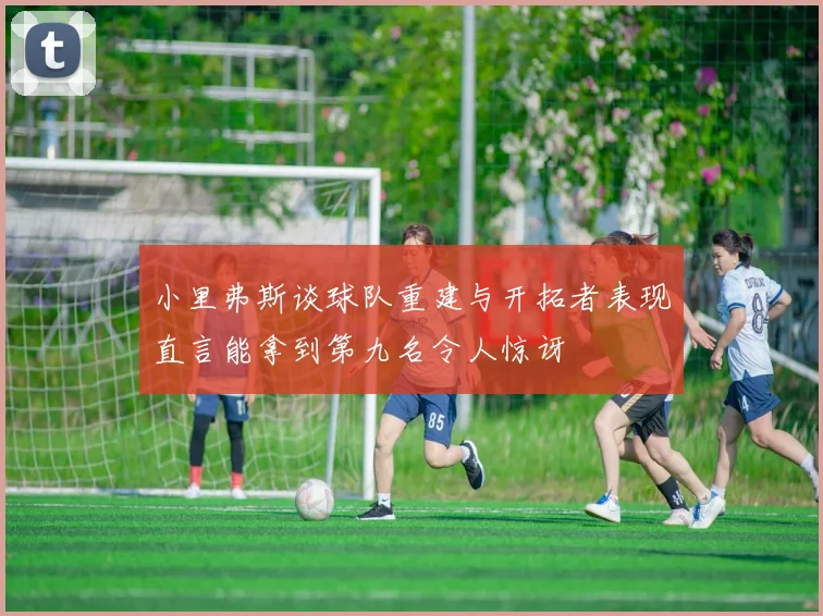 小里弗斯谈球队重建与开拓者表现直言能拿到第九名令人惊讶