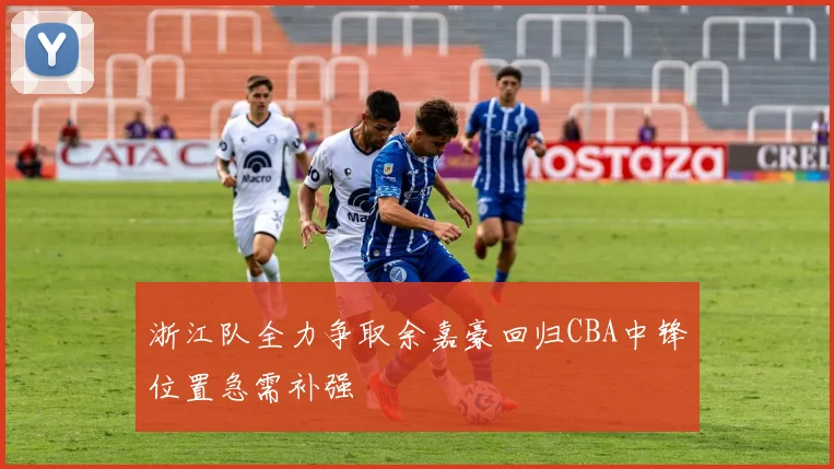 浙江队全力争取余嘉豪回归CBA中锋位置急需补强
