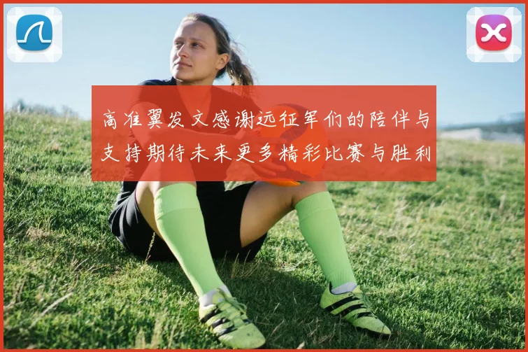 高准翼发文感谢远征军们的陪伴与支持期待未来更多精彩比赛与胜利