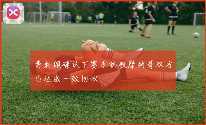 费利佩确认下赛季执教摩纳哥双方已达成一致协议