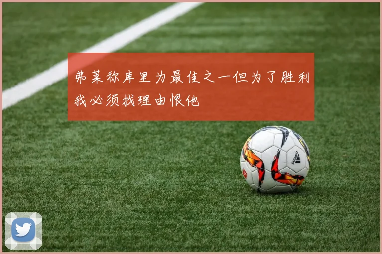 弗莱称库里为最佳之一但为了胜利我必须找理由恨他