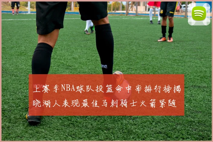 上赛季NBA球队投篮命中率排行榜揭晓湖人表现最佳马刺骑士火箭紧随其后