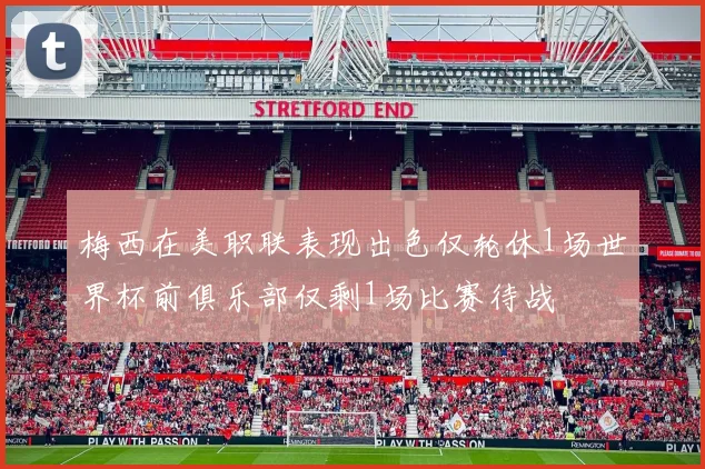 梅西在美职联表现出色仅轮休1场世界杯前俱乐部仅剩1场比赛待战