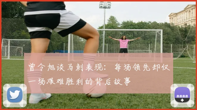 曾令旭谈马刺表现：每场领先却仅一场艰难胜利的背后故事
