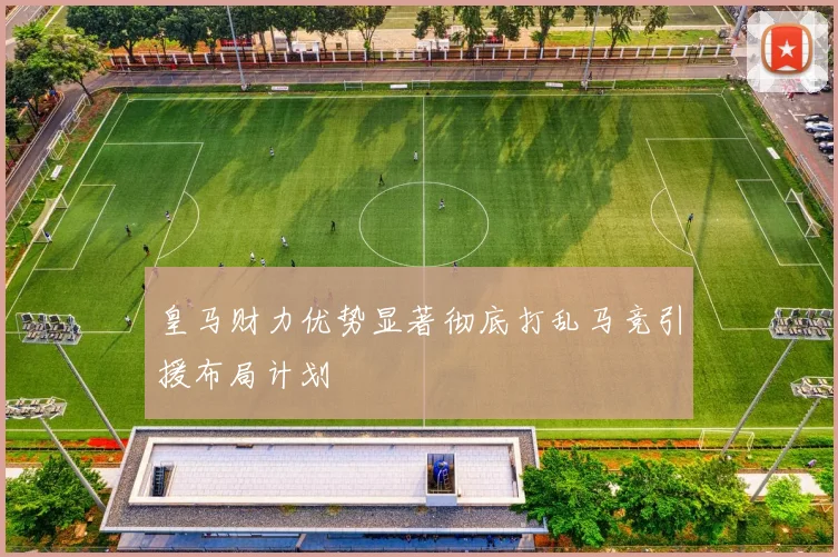 皇马财力优势显著彻底打乱马竞引援布局计划