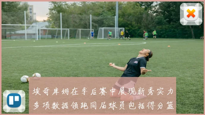 埃奇库姆在季后赛中展现新秀实力多项数据领跑同届球员包括得分篮板助攻抢断三分