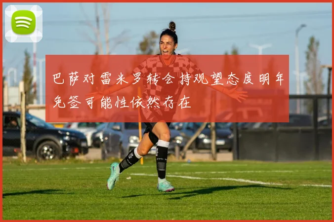 巴萨对雷米罗转会持观望态度明年免签可能性依然存在