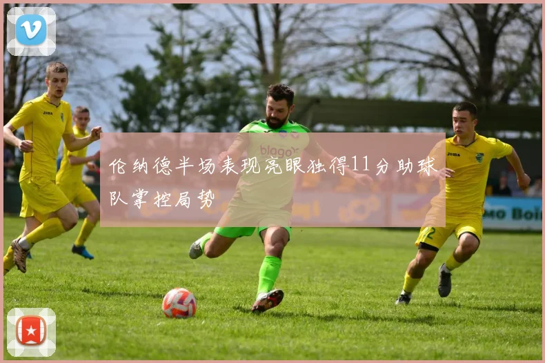 伦纳德半场表现亮眼独得11分助球队掌控局势